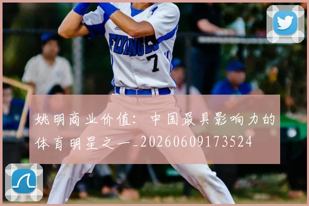 姚明商业价值:中国最具影响力的体育明星之一_20260609173524