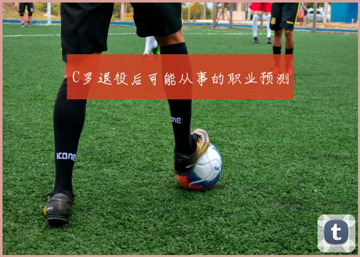 C罗退役后可能从事的职业预测