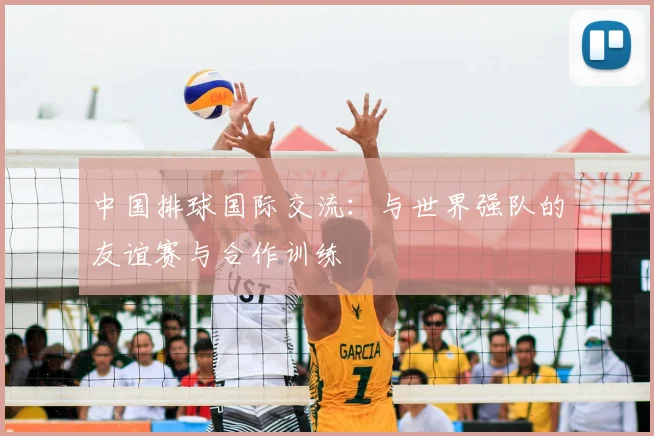 中国排球国际交流:与世界强队的友谊赛与合作训练