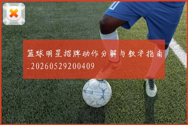 篮球明星招牌动作分解与教学指南_20260529200409