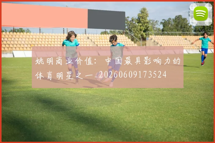 姚明商业价值:中国最具影响力的体育明星之一_20260609173524