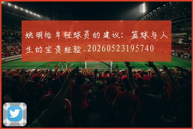 姚明给年轻球员的建议:篮球与人生的宝贵经验_20260523195740