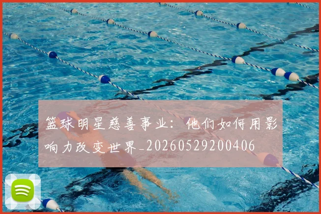 篮球明星慈善事业：他们如何用影响力改变世界_20260529200406