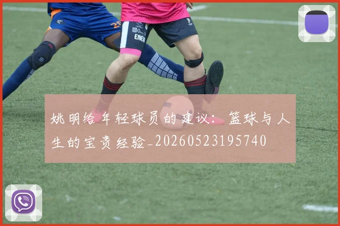 姚明给年轻球员的建议：篮球与人生的宝贵经验_20260523195740