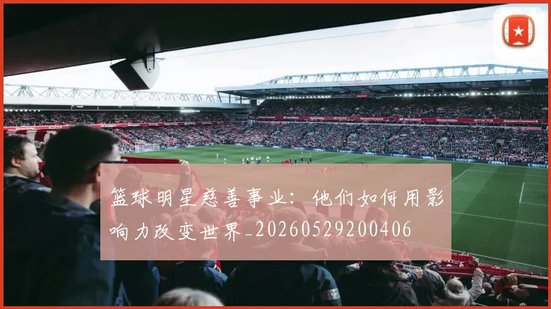 篮球明星慈善事业：他们如何用影响力改变世界_20260529200406