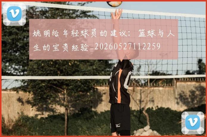 姚明给年轻球员的建议:篮球与人生的宝贵经验_20260527112259